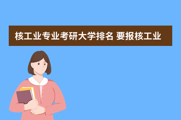 核工业专业考研大学排名 要报核工业专业，哪个大学好啊